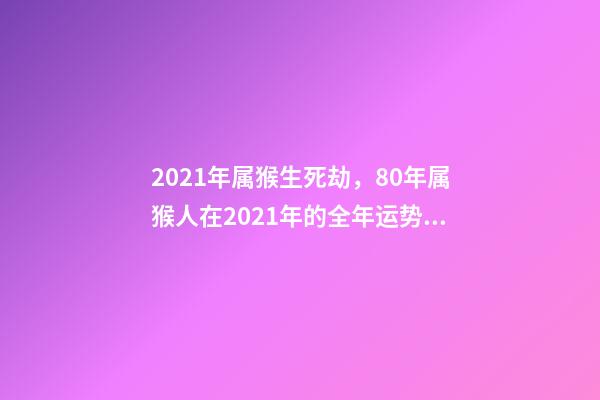 2021年属猴生死劫，80年属猴人在2021年的全年运势 80年的猴2021年运势如何，2021年猴人运程1980年-第1张-观点-玄机派